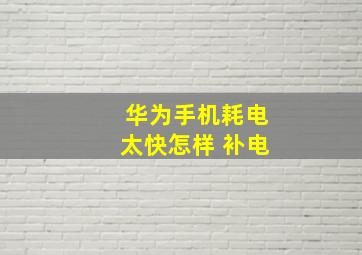 华为手机耗电太快怎样 补电